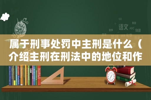 屬于刑事處罰中主刑是什么（介紹主刑在刑法中的地位和作用）