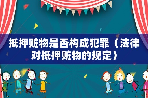 抵押贓物是否構(gòu)成犯罪（法律對抵押贓物的規(guī)定）
