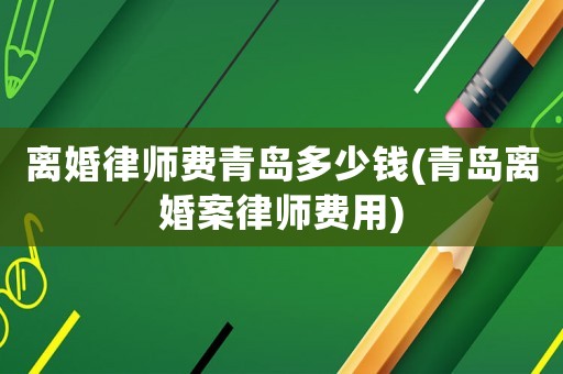離婚律師費(fèi)青島多少錢(qián)(青島離婚案律師費(fèi)用)