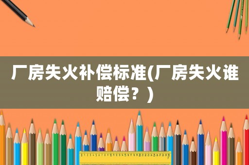 廠房失火補(bǔ)償標(biāo)準(zhǔn)(廠房失火誰賠償？)