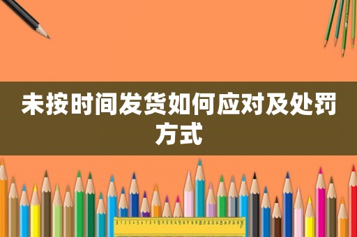 未按時(shí)間發(fā)貨如何應(yīng)對(duì)及處罰方式