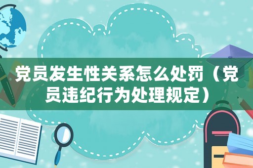 黨員發生性關系怎么處罰（黨員違紀行為處理規定）