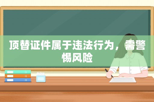 頂替證件屬于違法行為，需警惕風險