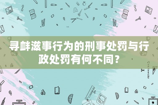 尋釁滋事行為的刑事處罰與行政處罰有何不同？