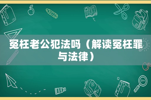 冤枉老公犯法嗎（解讀冤枉罪與法律）