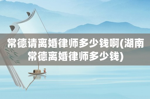 常德請離婚律師多少錢啊(湖南常德離婚律師多少錢)