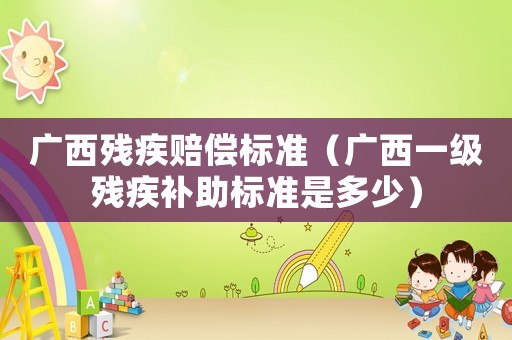 廣西殘疾賠償標準（廣西一級殘疾補助標準是多少）