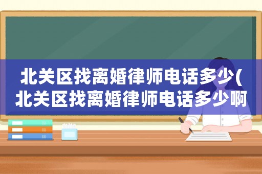 北關區找離婚律師電話多少(北關區找離婚律師電話多少啊)