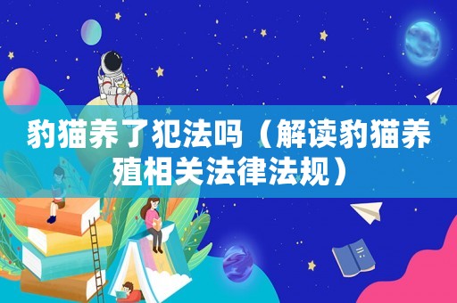 豹貓養了犯法嗎（解讀豹貓養殖相關法律法規）