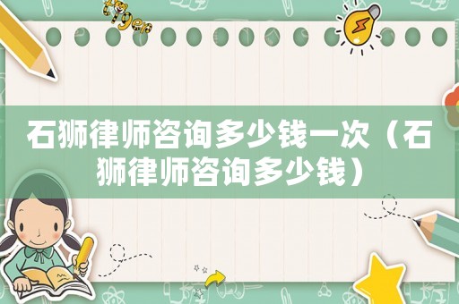 石獅律師咨詢多少錢一次（石獅律師咨詢多少錢）
