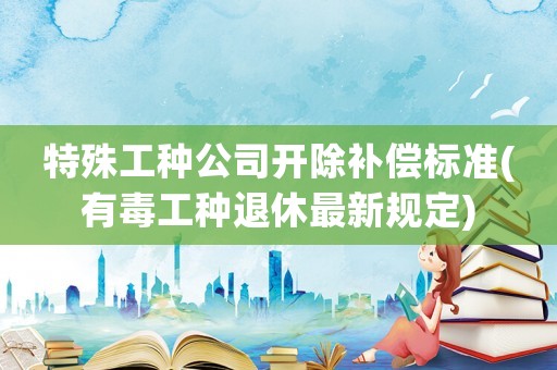 特殊工種公司開(kāi)除補(bǔ)償標(biāo)準(zhǔn)(有毒工種退休最新規(guī)定)