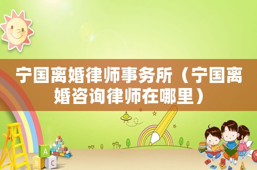 寧國離婚律師事務(wù)所（寧國離婚咨詢律師在哪里）