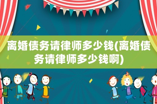 離婚債務請律師多少錢(離婚債務請律師多少錢啊)