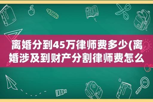 離婚分到45萬律師費多少(離婚涉及到財產分割律師費怎么算)