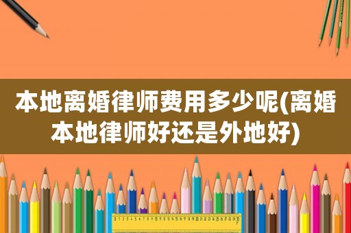本地離婚律師費用多少呢(離婚本地律師好還是外地好)