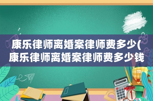 康樂律師離婚案律師費多少(康樂律師離婚案律師費多少錢)