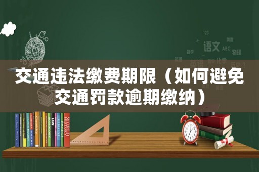 交通違法繳費期限（如何避免交通罰款逾期繳納）
