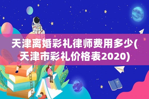 天津離婚彩禮律師費用多少(天津市彩禮價格表2020)