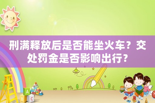 刑滿釋放后是否能坐火車？交處罰金是否影響出行？