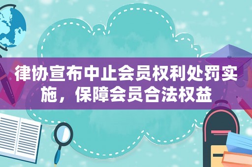律協宣布中止會員權利處罰實施，保障會員合法權益