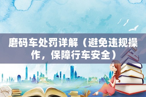 磨碼車處罰詳解（避免違規操作，保障行車安全）