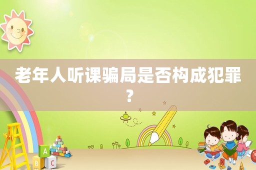 老年人聽課騙局是否構成犯罪？