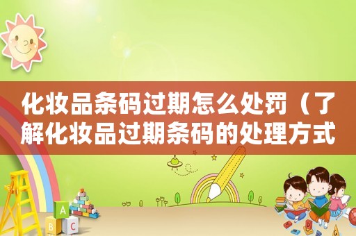 化妝品條碼過期怎么處罰（了解化妝品過期條碼的處理方式）