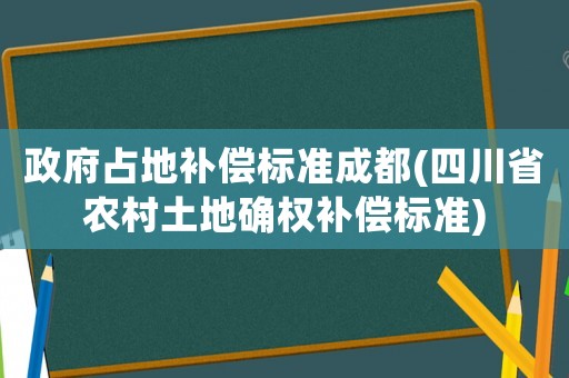 政府占地補償標準成都(四川省農村土地確權補償標準)
