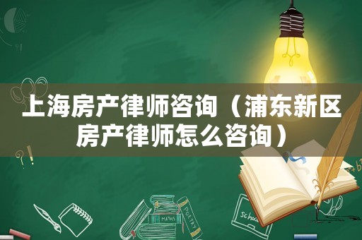 上海房產律師咨詢（浦東新區房產律師怎么咨詢）