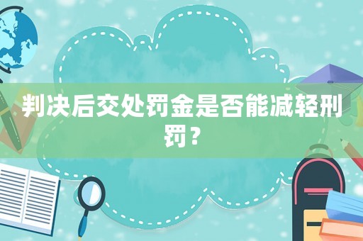 判決后交處罰金是否能減輕刑罰？