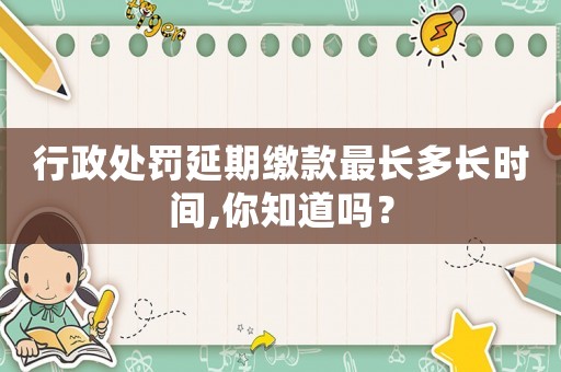 行政處罰延期繳款最長多長時間,你知道嗎？