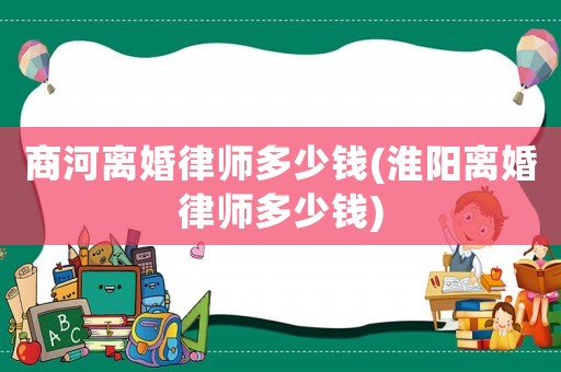 商河離婚律師多少錢(qián)(淮陽(yáng)離婚律師多少錢(qián))