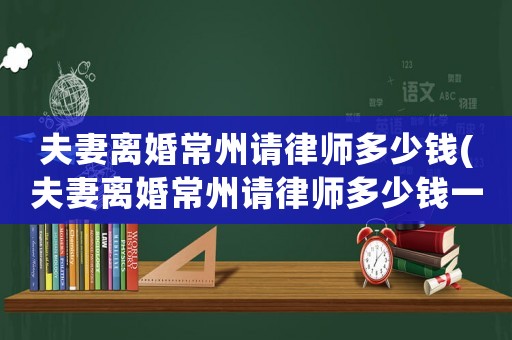 夫妻離婚常州請律師多少錢(夫妻離婚常州請律師多少錢一次)