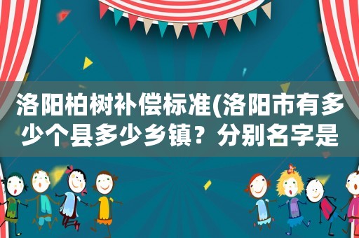 洛陽(yáng)柏樹(shù)補(bǔ)償標(biāo)準(zhǔn)(洛陽(yáng)市有多少個(gè)縣多少鄉(xiāng)鎮(zhèn)？分別名字是？)