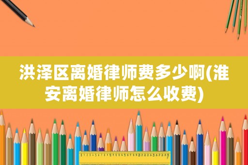 洪澤區離婚律師費多少啊(淮安離婚律師怎么收費)