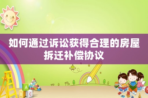 如何通過訴訟獲得合理的房屋拆遷補償協議