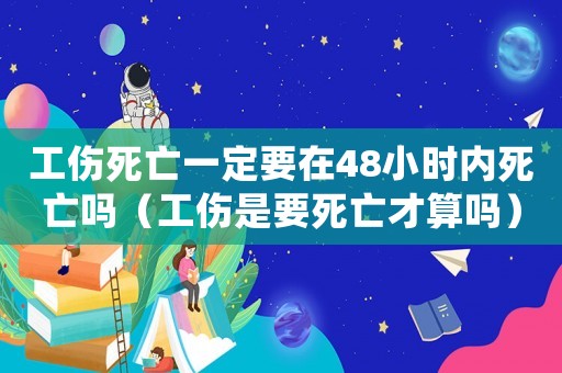 工傷死亡一定要在48小時內死亡嗎（工傷是要死亡才算嗎）