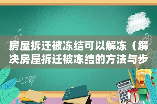 房屋拆遷被凍結(jié)可以解凍（解決房屋拆遷被凍結(jié)的方法與步驟）