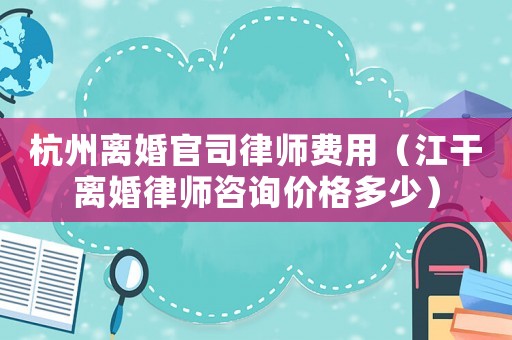 杭州離婚官司律師費用（江干離婚律師咨詢價格多少）