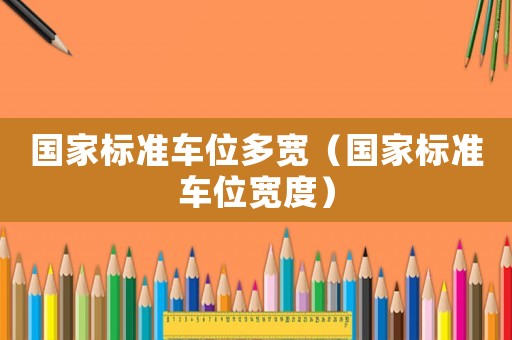 國(guó)家標(biāo)準(zhǔn)車位多寬（國(guó)家標(biāo)準(zhǔn)車位寬度）