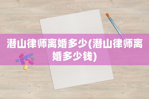 潛山律師離婚多少(潛山律師離婚多少錢)