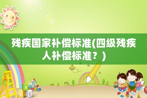 殘疾國(guó)家補(bǔ)償標(biāo)準(zhǔn)(四級(jí)殘疾人補(bǔ)償標(biāo)準(zhǔn)？)