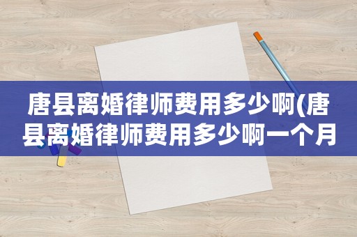 唐縣離婚律師費用多少啊(唐縣離婚律師費用多少啊一個月)