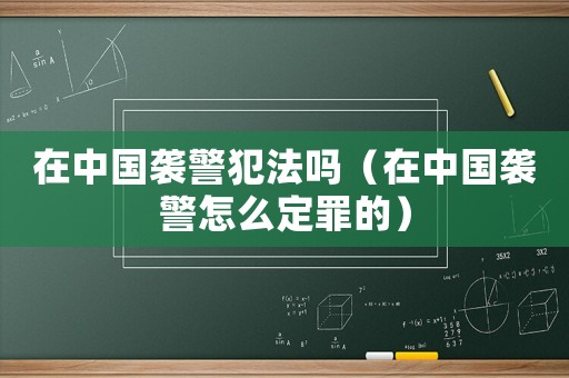 在中國襲警犯法嗎（在中國襲警怎么定罪的）