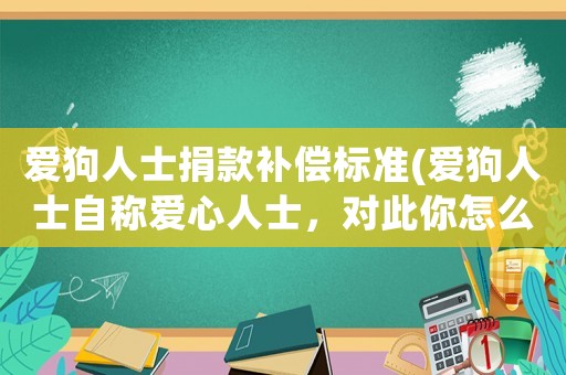 愛(ài)狗人士捐款補(bǔ)償標(biāo)準(zhǔn)(愛(ài)狗人士自稱愛(ài)心人士，對(duì)此你怎么看)