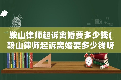 鞍山律師起訴離婚要多少錢(鞍山律師起訴離婚要多少錢呀)