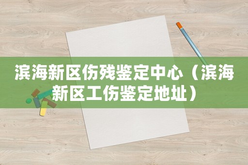 濱海新區傷殘鑒定中心（濱海新區工傷鑒定地址）