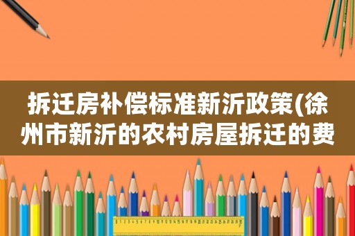 拆遷房補償標準新沂政策(徐州市新沂的農村房屋拆遷的費用是多少，有那些補助？)