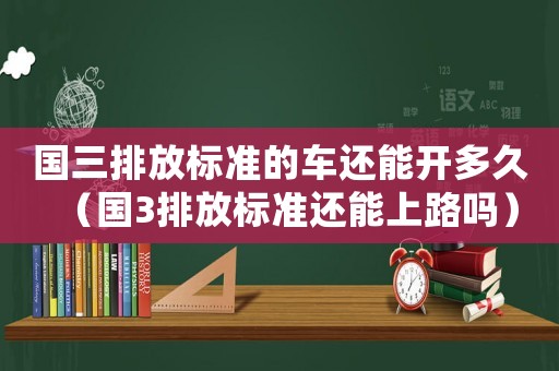 國三排放標(biāo)準(zhǔn)的車還能開多久（國3排放標(biāo)準(zhǔn)還能上路嗎）