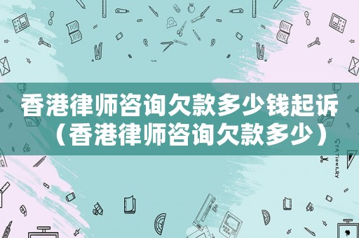 香港律師咨詢欠款多少錢起訴（香港律師咨詢欠款多少）